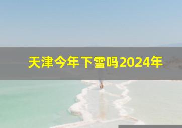 天津今年下雪吗2024年