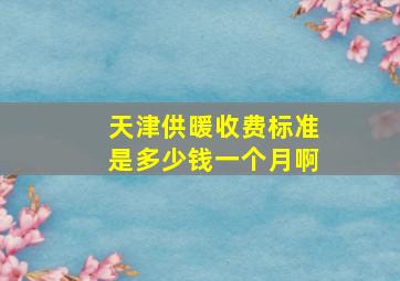 天津供暖收费标准是多少钱一个月啊