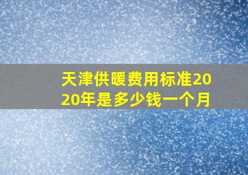 天津供暖费用标准2020年是多少钱一个月