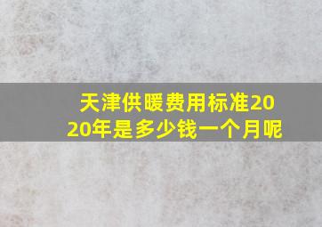 天津供暖费用标准2020年是多少钱一个月呢