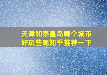 天津和秦皇岛哪个城市好玩些呢知乎推荐一下