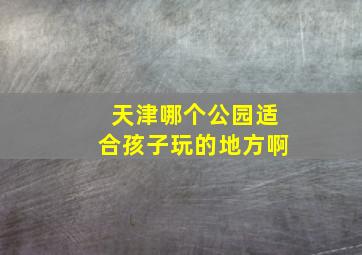 天津哪个公园适合孩子玩的地方啊