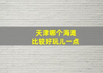 天津哪个海滩比较好玩儿一点