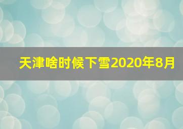 天津啥时候下雪2020年8月