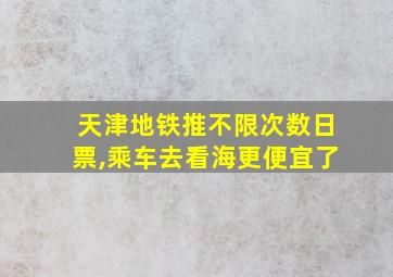 天津地铁推不限次数日票,乘车去看海更便宜了