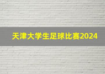 天津大学生足球比赛2024