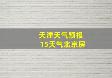 天津天气预报15天气北京房