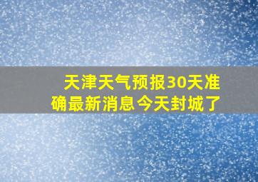 天津天气预报30天准确最新消息今天封城了