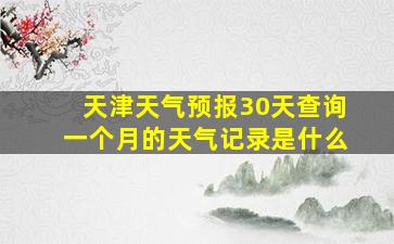 天津天气预报30天查询一个月的天气记录是什么