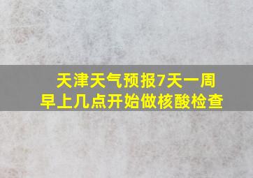 天津天气预报7天一周早上几点开始做核酸检查