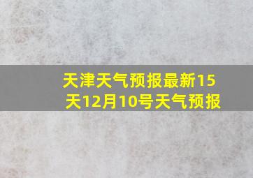 天津天气预报最新15天12月10号天气预报