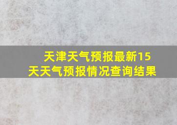 天津天气预报最新15天天气预报情况查询结果