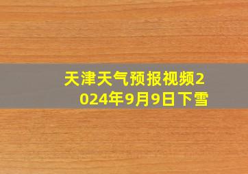 天津天气预报视频2024年9月9日下雪