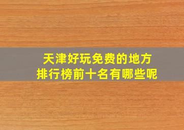 天津好玩免费的地方排行榜前十名有哪些呢