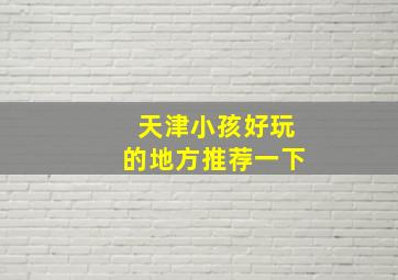 天津小孩好玩的地方推荐一下