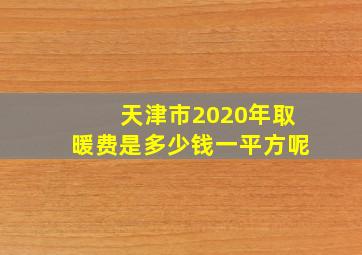 天津市2020年取暖费是多少钱一平方呢