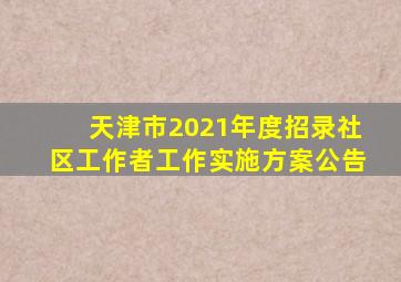 天津市2021年度招录社区工作者工作实施方案公告