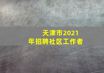 天津市2021年招聘社区工作者