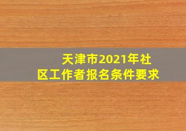 天津市2021年社区工作者报名条件要求