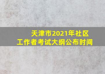 天津市2021年社区工作者考试大纲公布时间