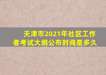 天津市2021年社区工作者考试大纲公布时间是多久