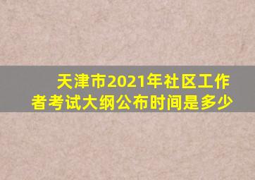 天津市2021年社区工作者考试大纲公布时间是多少