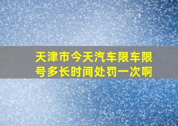 天津市今天汽车限车限号多长时间处罚一次啊