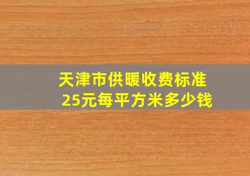 天津市供暖收费标准25元每平方米多少钱