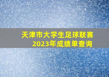 天津市大学生足球联赛2023年成绩单查询