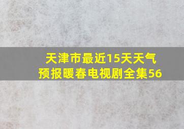 天津市最近15天天气预报暖春电视剧全集56