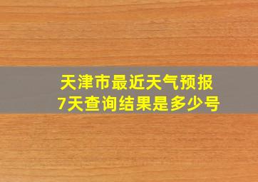 天津市最近天气预报7天查询结果是多少号