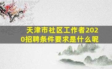 天津市社区工作者2020招聘条件要求是什么呢