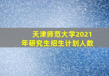 天津师范大学2021年研究生招生计划人数