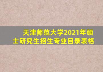 天津师范大学2021年硕士研究生招生专业目录表格