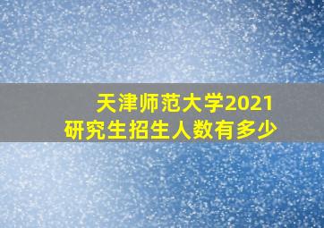 天津师范大学2021研究生招生人数有多少