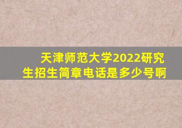 天津师范大学2022研究生招生简章电话是多少号啊