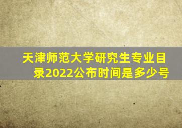 天津师范大学研究生专业目录2022公布时间是多少号