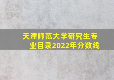 天津师范大学研究生专业目录2022年分数线