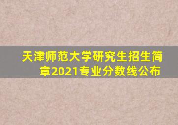 天津师范大学研究生招生简章2021专业分数线公布