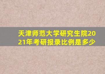 天津师范大学研究生院2021年考研报录比例是多少