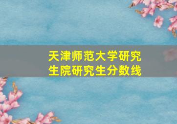 天津师范大学研究生院研究生分数线