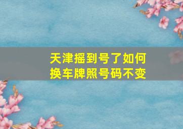 天津摇到号了如何换车牌照号码不变