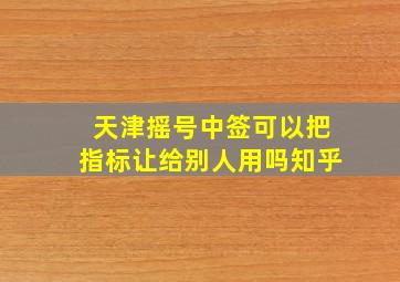 天津摇号中签可以把指标让给别人用吗知乎