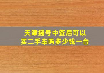 天津摇号中签后可以买二手车吗多少钱一台