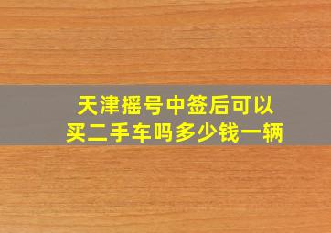 天津摇号中签后可以买二手车吗多少钱一辆