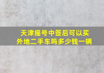 天津摇号中签后可以买外地二手车吗多少钱一辆