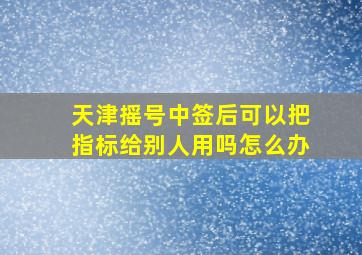 天津摇号中签后可以把指标给别人用吗怎么办