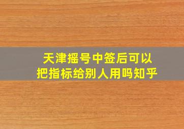 天津摇号中签后可以把指标给别人用吗知乎