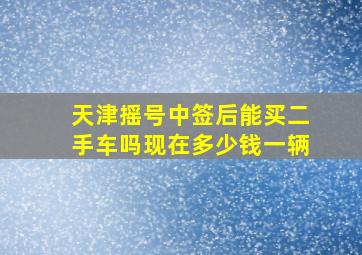 天津摇号中签后能买二手车吗现在多少钱一辆