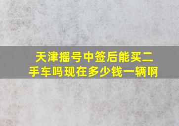 天津摇号中签后能买二手车吗现在多少钱一辆啊